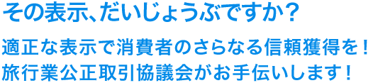 適正な表示で消費者のさらなる信頼獲得を! 旅行業公正取引協議会がお手伝いします!
